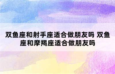 双鱼座和射手座适合做朋友吗 双鱼座和摩羯座适合做朋友吗